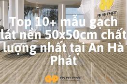 Top 10+ mẫu gạch lát nền 50x50cm chất lượng nhất tại An Hà Phát